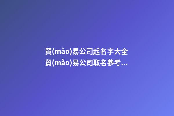 貿(mào)易公司起名字大全 貿(mào)易公司取名參考-名學(xué)網(wǎng)
